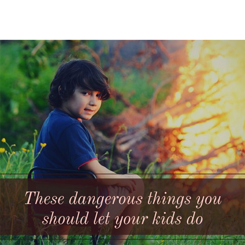 These Dangerous Things You Should Let Your Kids Do!